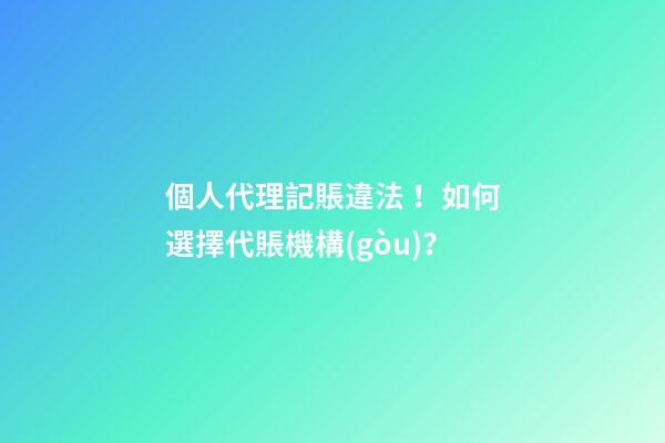 個人代理記賬違法！如何選擇代賬機構(gòu)？